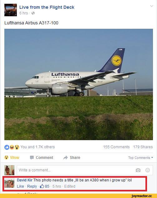 ﻿Live from the Flight Deck
6 hrs *
Lufthansa Airbus A317-100
Q itf V You and 1-7K others	155 Comments 179 Shares
V Wow P Comment A Share	Top Comments ▼
i.
Write a comment...
Q ©
David Kir This photo needs a title .III be an A380 when i grow up' lol
Like Reply {b 85 5 hrs Edited,самолет